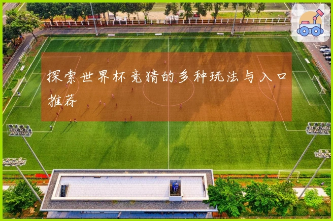 探索世界杯竞猜的多种玩法与入口推荐
