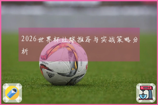 2026世界杯让球推荐与实战策略分析