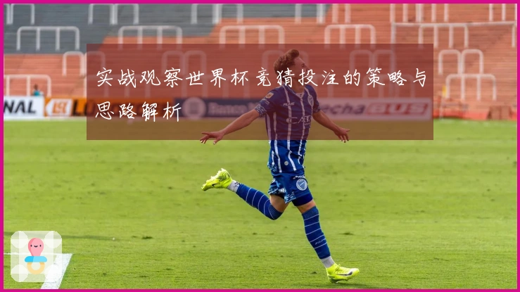实战观察世界杯竞猜投注的策略与思路解析