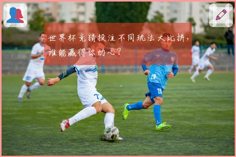 世界杯竞猜投注不同玩法大比拼，谁能赢得你的心？