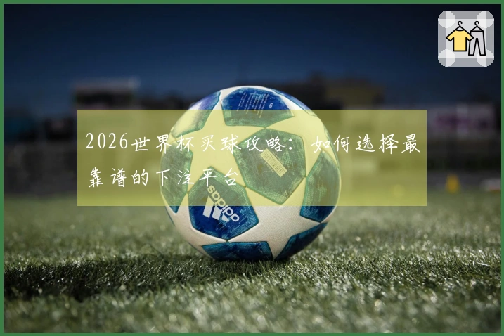 2026世界杯买球攻略：如何选择最靠谱的下注平台