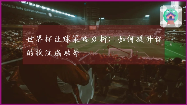世界杯让球策略分析:如何提升你的投注成功率