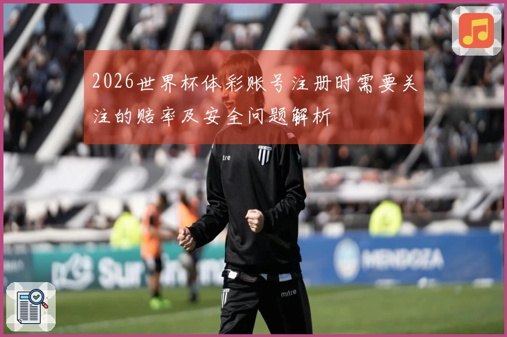 2026世界杯体彩账号注册时需要关注的赔率及安全问题解析