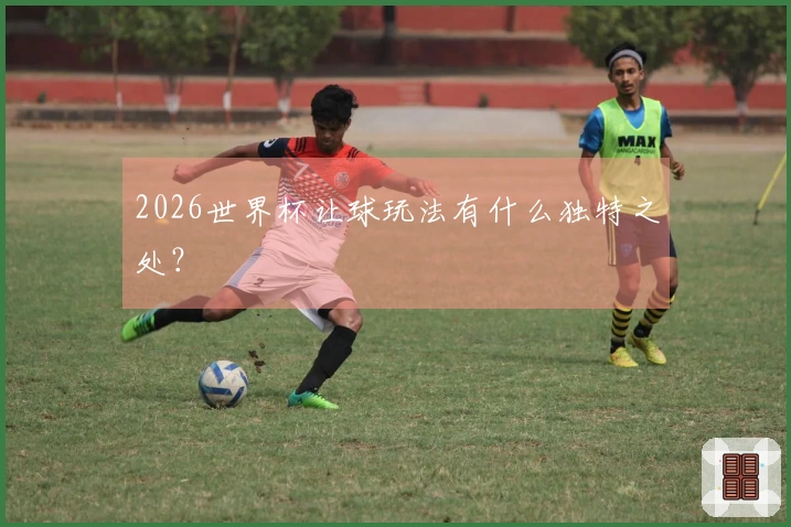 2026世界杯让球玩法有什么独特之处?