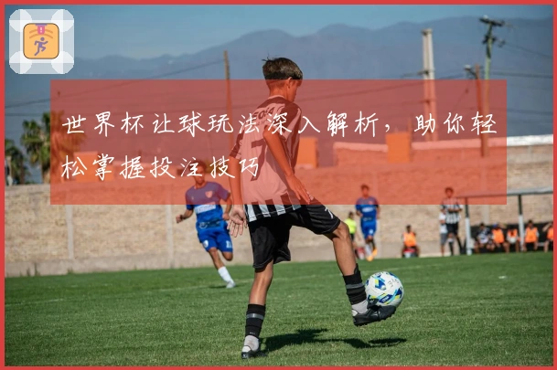 世界杯让球玩法深入解析，助你轻松掌握投注技巧