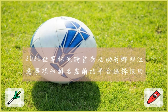2026世界杯竞猜首存活动有哪些注意事项和排名靠前的平台选择技巧