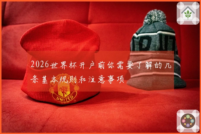 2026世界杯开户前你需要了解的几条基本规则和注意事项