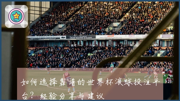 如何选择靠谱的世界杯滚球投注平台？经验分享与建议