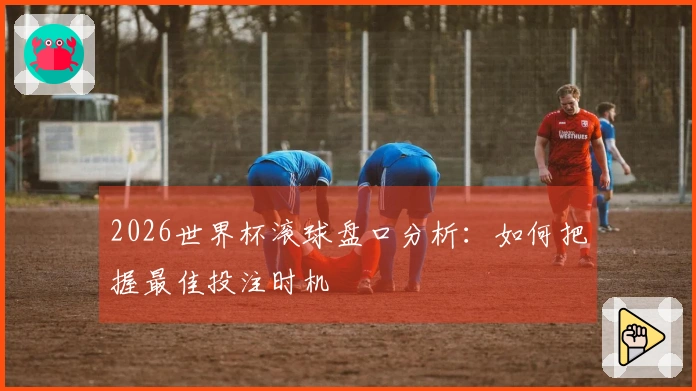 2026世界杯滚球盘口分析：如何把握最佳投注时机