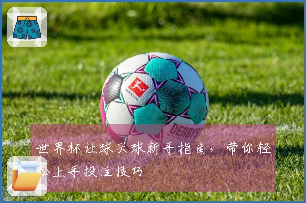 世界杯让球买球新手指南,带你轻松上手投注技巧