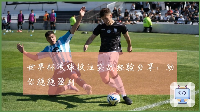 世界杯滚球投注实战经验分享,助你稳稳盈利
