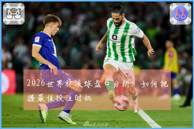 2026世界杯滚球盘口分析:如何把握最佳投注时机