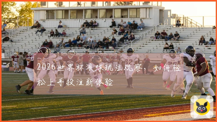 2026世界杯滚球玩法观察，如何轻松上手投注新体验