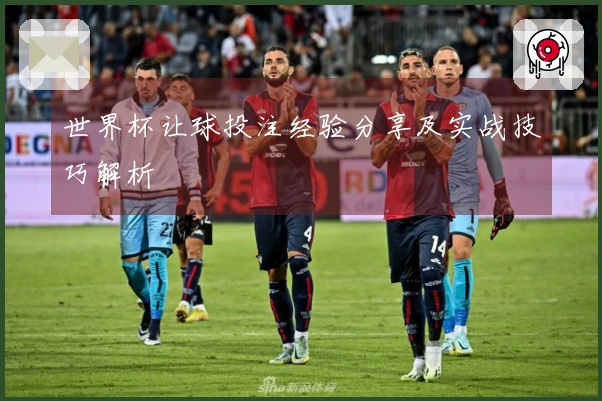 世界杯让球投注经验分享及实战技巧解析