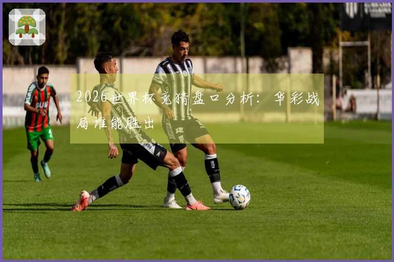 2026世界杯竞猜盘口分析:华彩战局谁能胜出