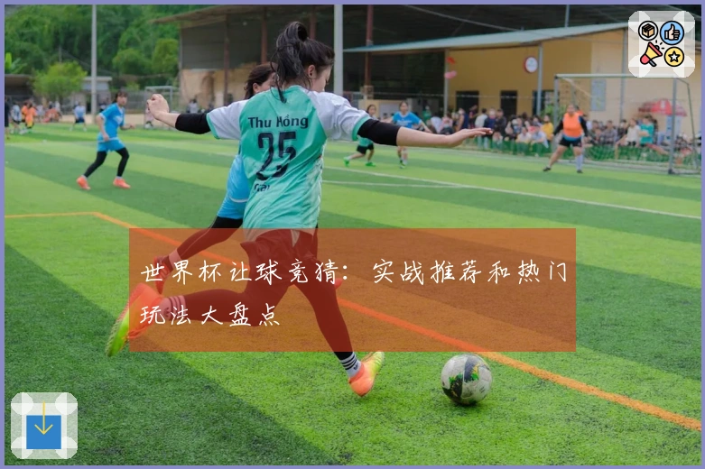 世界杯让球竞猜：实战推荐和热门玩法大盘点