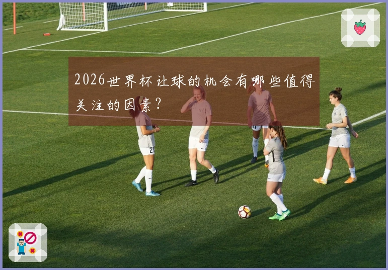 2026世界杯让球的机会有哪些值得关注的因素?