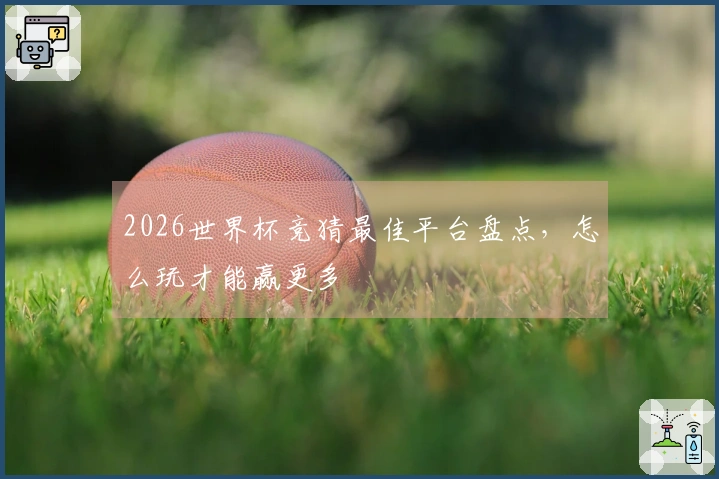 2026世界杯竞猜最佳平台盘点,怎么玩才能赢更多