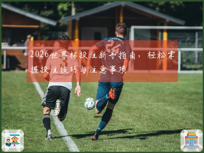 2026世界杯投注新手指南，轻松掌握投注技巧与注意事项