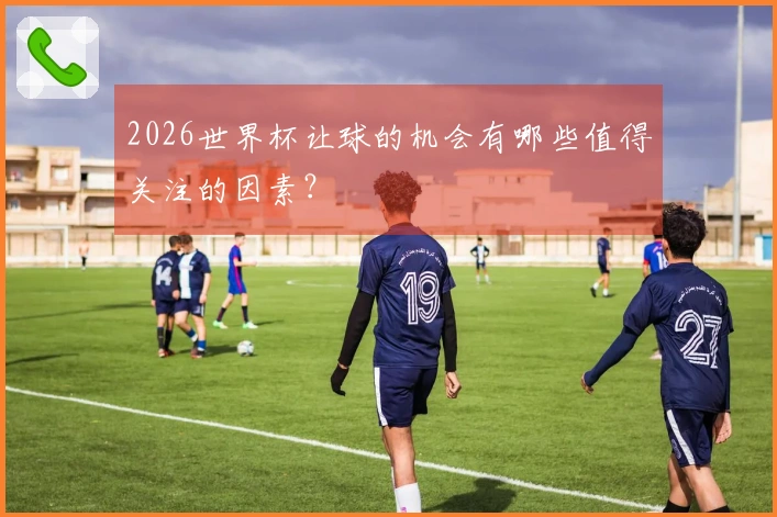 2026世界杯让球的机会有哪些值得关注的因素？