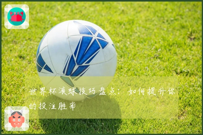 世界杯滚球技巧盘点：如何提升你的投注胜率