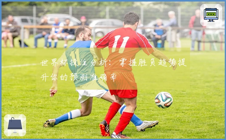 世界杯投注分析:掌握胜负趋势提升你的预测准确率
