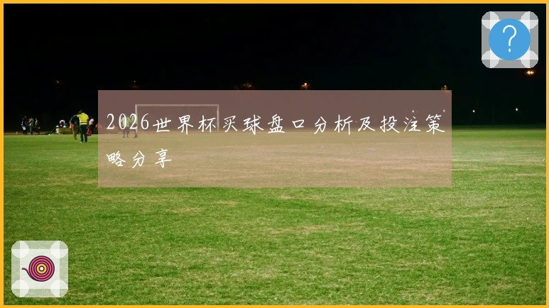 2026世界杯买球盘口分析及投注策略分享
