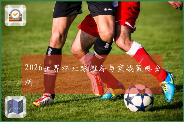 2026世界杯让球推荐与实战策略分析