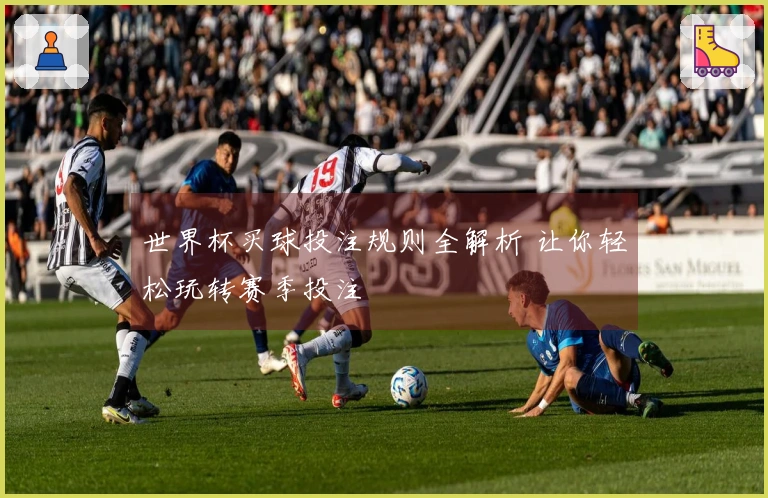 世界杯买球投注规则全解析 让你轻松玩转赛季投注