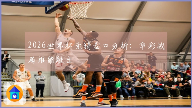 2026世界杯竞猜盘口分析：华彩战局谁能胜出