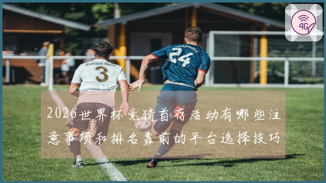 2026世界杯竞猜首存活动有哪些注意事项和排名靠前的平台选择技巧