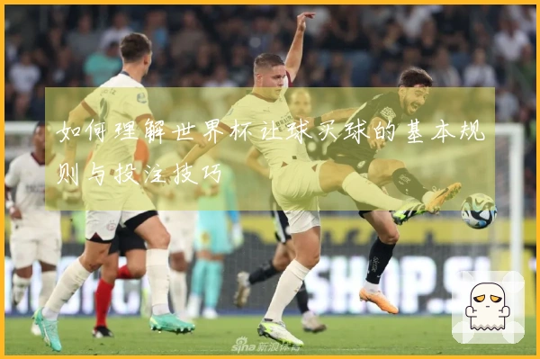 如何理解世界杯让球买球的基本规则与投注技巧