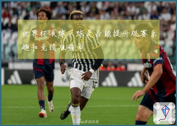 世界杯滚球买球是否能提升观赛乐趣和竞猜准确率