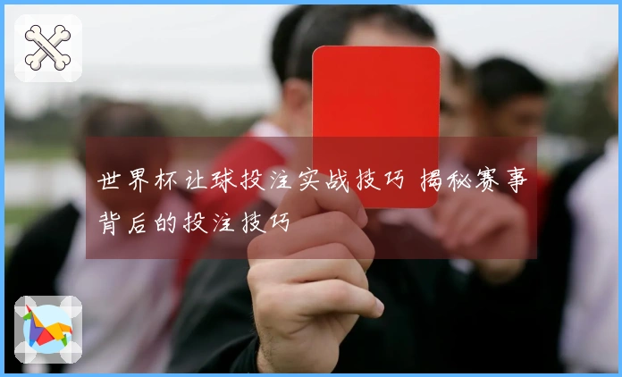 世界杯让球投注实战技巧 揭秘赛事背后的投注技巧