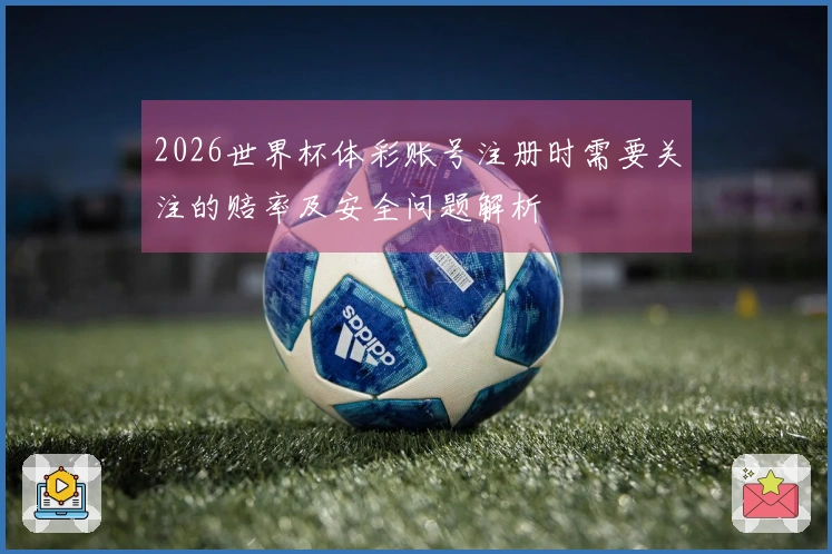 2026世界杯体彩账号注册时需要关注的赔率及安全问题解析