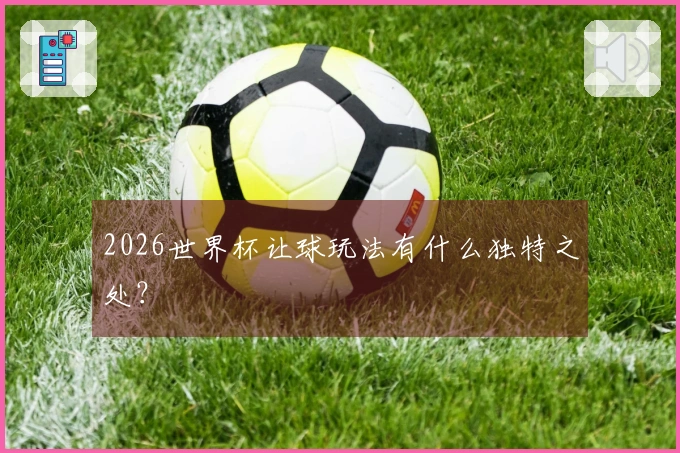 2026世界杯让球玩法有什么独特之处？
