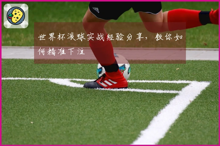 世界杯滚球实战经验分享，教你如何精准下注