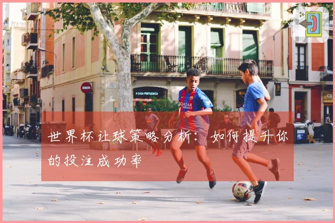 世界杯让球策略分析：如何提升你的投注成功率