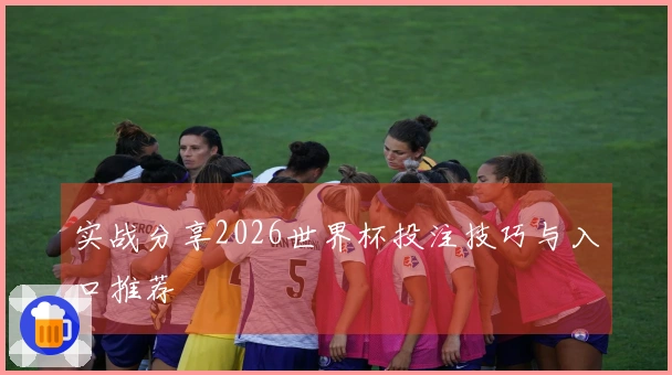 实战分享2026世界杯投注技巧与入口推荐
