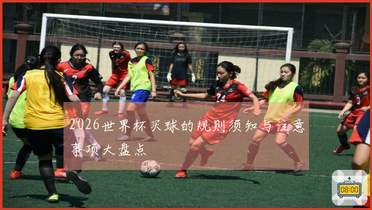 2026世界杯买球的规则须知与注意事项大盘点