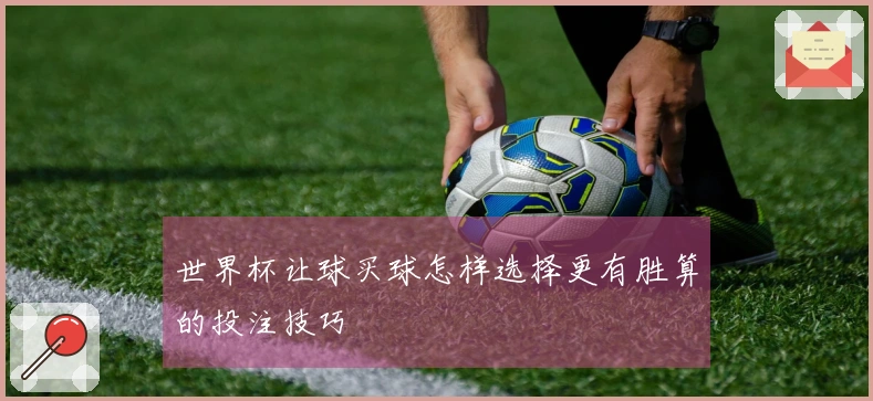 世界杯让球买球怎样选择更有胜算的投注技巧