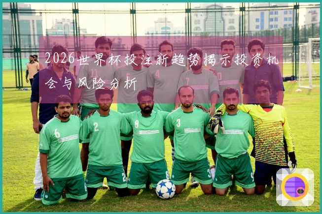 2026世界杯投注新趋势揭示投资机会与风险分析