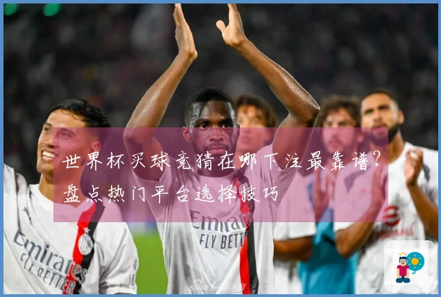 世界杯买球竞猜在哪下注最靠谱？盘点热门平台选择技巧
