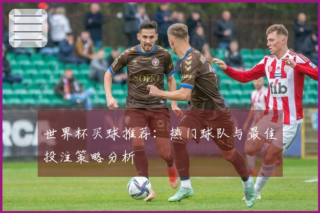 世界杯买球推荐:热门球队与最佳投注策略分析