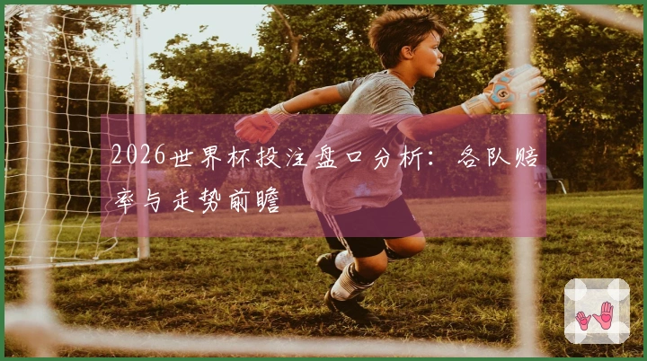 2026世界杯投注盘口分析：各队赔率与走势前瞻