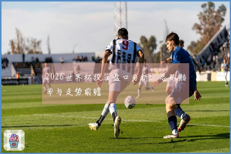 2026世界杯投注盘口分析：各队赔率与走势前瞻