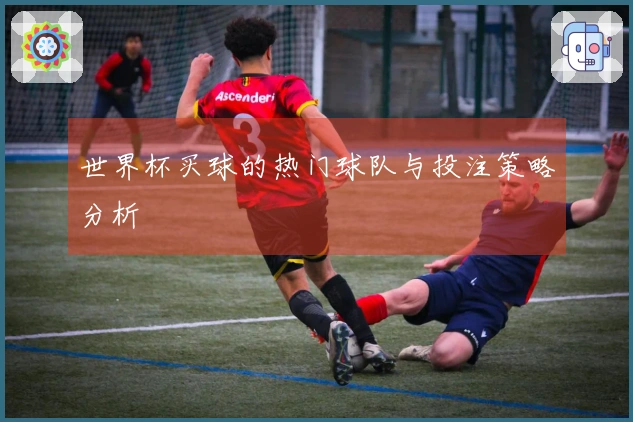 世界杯买球的热门球队与投注策略分析