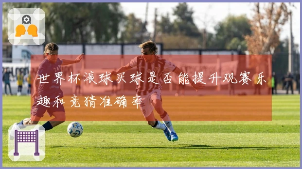 世界杯滚球买球是否能提升观赛乐趣和竞猜准确率