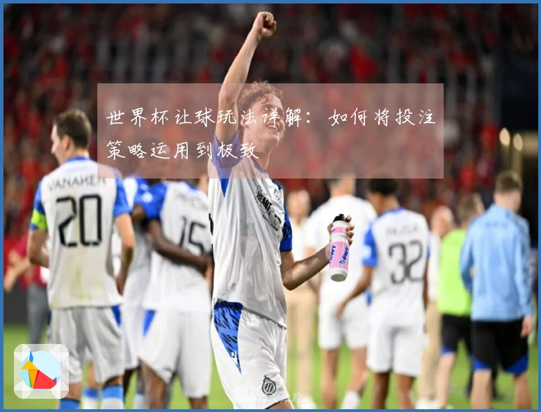 世界杯让球玩法详解：如何将投注策略运用到极致