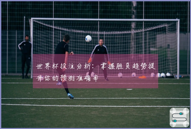 世界杯投注分析：掌握胜负趋势提升你的预测准确率